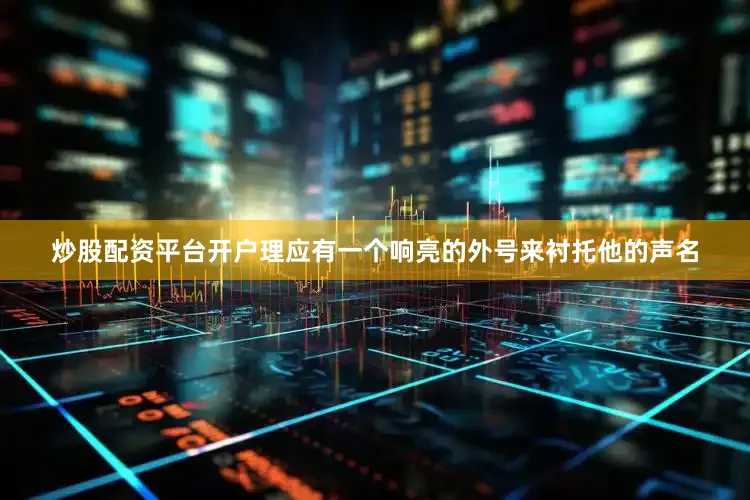 炒股配资平台开户理应有一个响亮的外号来衬托他的声名