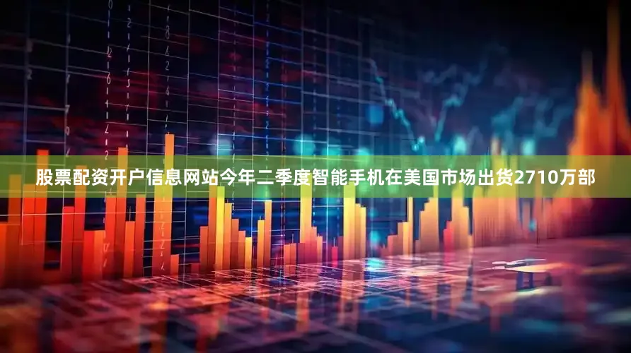 股票配资开户信息网站今年二季度智能手机在美国市场出货2710万部