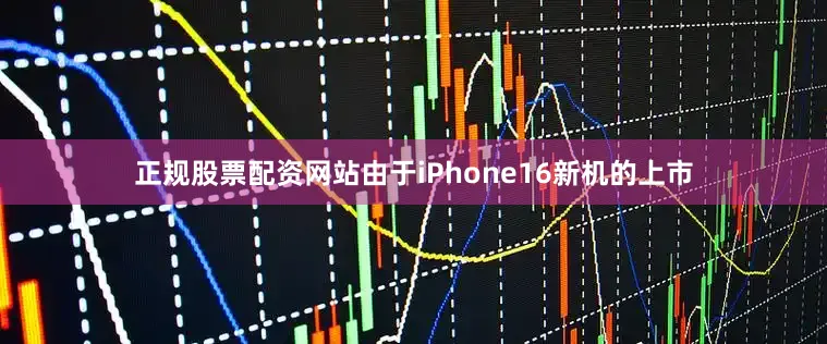 正规股票配资网站由于iPhone16新机的上市