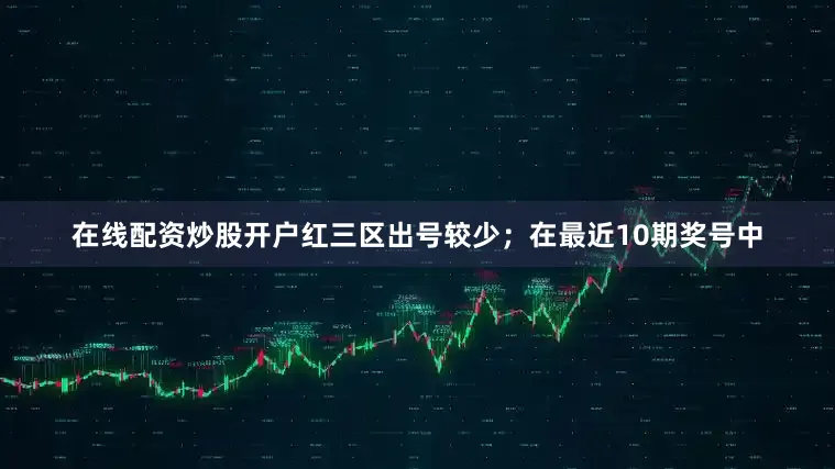 在线配资炒股开户红三区出号较少；　　在最近10期奖号中