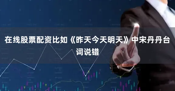 在线股票配资比如《昨天今天明天》中宋丹丹台词说错