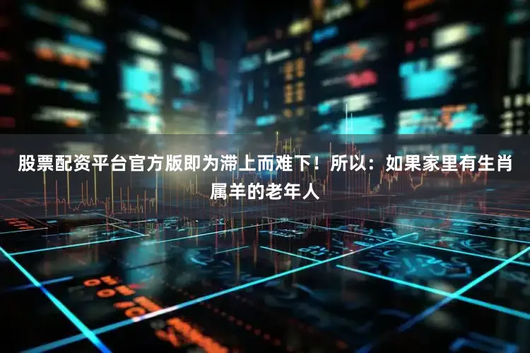股票配资平台官方版即为滞上而难下！所以：如果家里有生肖属羊的老年人