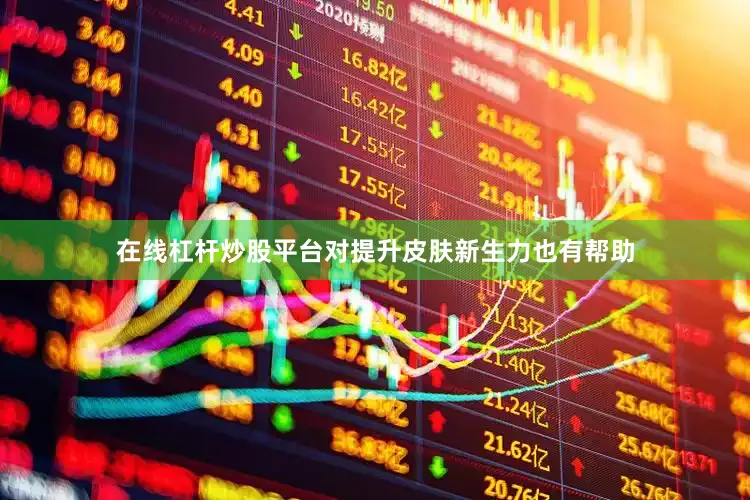在线杠杆炒股平台对提升皮肤新生力也有帮助
