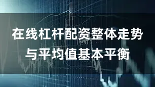 在线杠杆配资整体走势与平均值基本平衡
