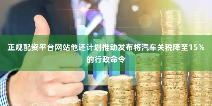 正规配资平台网站他还计划推动发布将汽车关税降至15%的行政命令