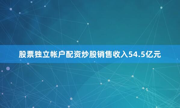 股票独立帐户配资炒股销售收入54.5亿元