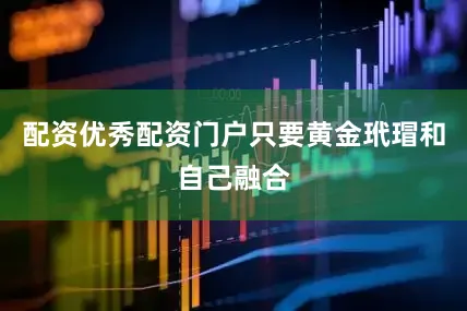 配资优秀配资门户只要黄金玳瑁和自己融合