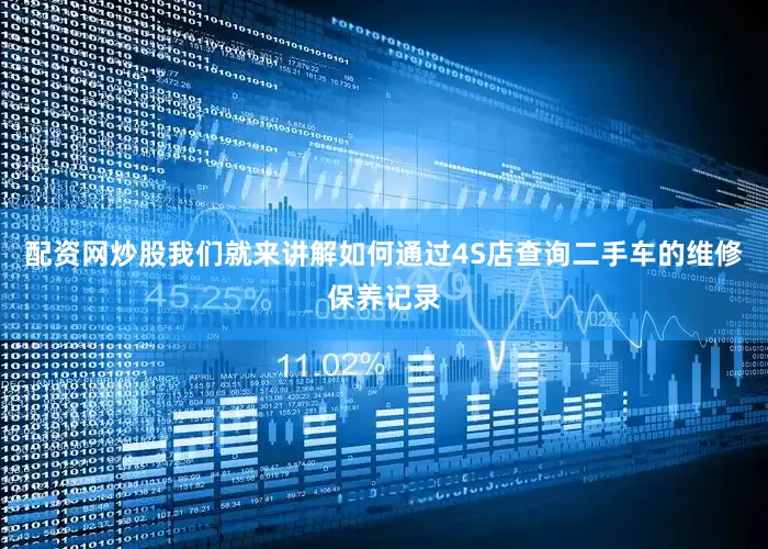 配资网炒股我们就来讲解如何通过4S店查询二手车的维修保养记录