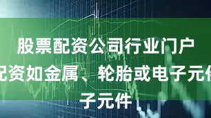 股票配资公司行业门户配资如金属、轮胎或电子元件