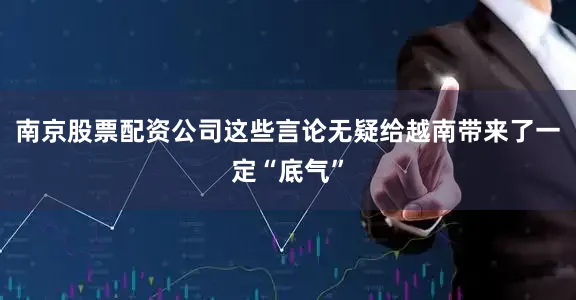 南京股票配资公司这些言论无疑给越南带来了一定“底气”