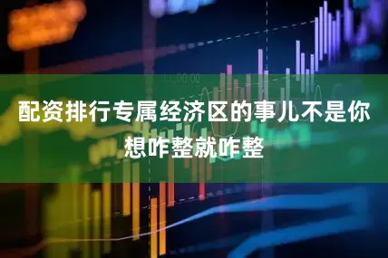 配资排行专属经济区的事儿不是你想咋整就咋整