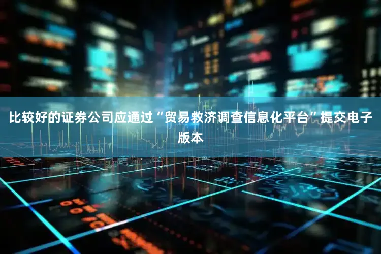 比较好的证券公司应通过“贸易救济调查信息化平台”提交电子版本