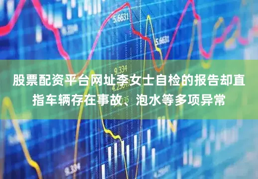 股票配资平台网址李女士自检的报告却直指车辆存在事故、泡水等多项异常