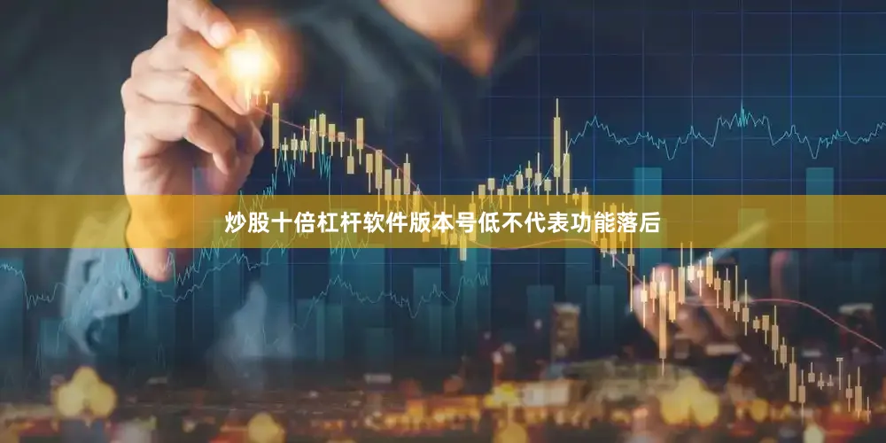 炒股十倍杠杆软件版本号低不代表功能落后