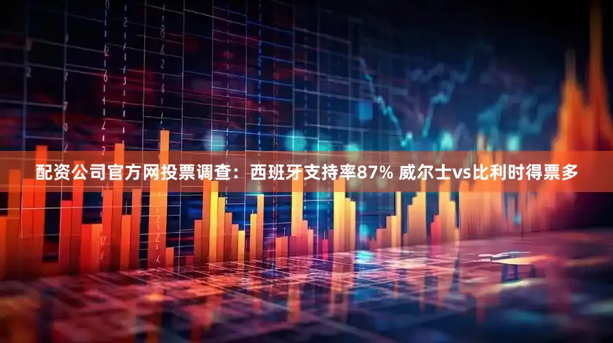配资公司官方网投票调查：西班牙支持率87% 威尔士vs比利时得票多