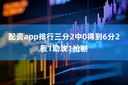 配资app排行三分2中0得到6分2板1助攻1抢断