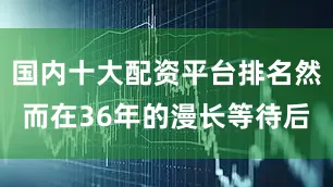 国内十大配资平台排名然而在36年的漫长等待后