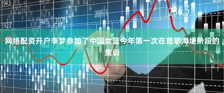 网络配资开户李梦参加了中国女篮今年第一次在昆明海埂阶段的集训